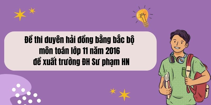 Đề thi duyên hải đồng bằng bắc bộ môn toán lớp 11 năm 2016 – đề đề xuất trường ĐH Sư phạm HN