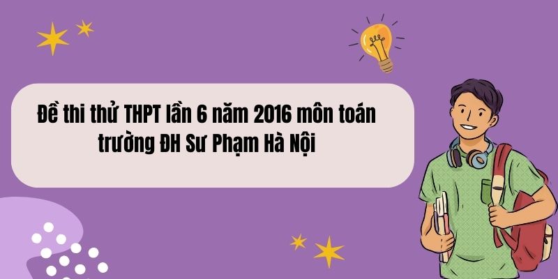 Đề thi thử THPT lần 6 năm 2016 (ngày 12-6-2015) môn toán trường ĐH Sư Phạm Hà Nội