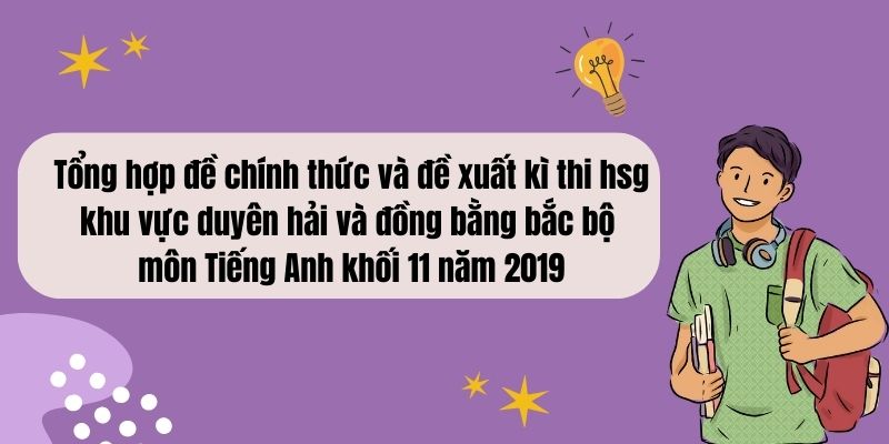 Tổng hợp đề chính thức và đề xuất kì thi hsg khu vực duyên hải và đồng bằng bắc bộ môn Tiếng Anh khối 11 năm 2019