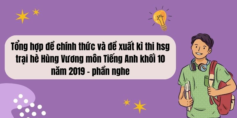 Tổng hợp đề chính thức và đề xuất kì thi hsg trại hè Hùng Vương môn Tiếng Anh khối 10 năm 2019 – phần nghe